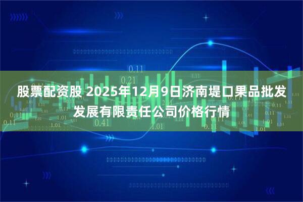 股票配资股 2025年12月9日济南堤口果品批发发展有限责任公司价格行情