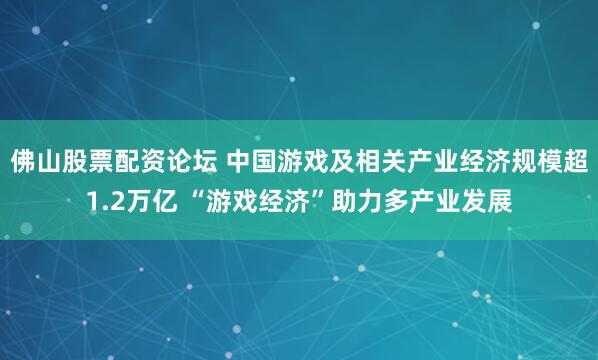 佛山股票配资论坛 中国游戏及相关产业经济规模超1.2万亿 “游戏经济”助力多产业发展