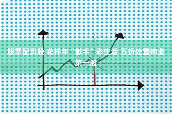 股票配资股 花样年“撒手”彩生活 五折处置物业第一股