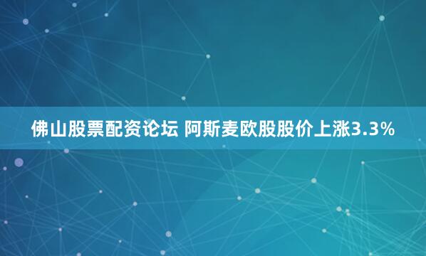 佛山股票配资论坛 阿斯麦欧股股价上涨3.3%
