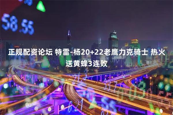 正规配资论坛 特雷-杨20+22老鹰力克骑士 热火送黄蜂3连败