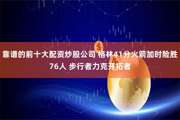 靠谱的前十大配资炒股公司 格林41分火箭加时险胜76人 步行者力克开拓者