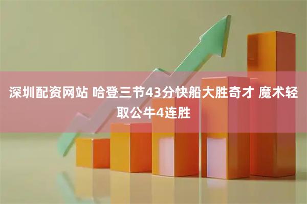 深圳配资网站 哈登三节43分快船大胜奇才 魔术轻取公牛4连胜