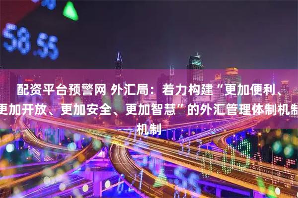 配资平台预警网 外汇局：着力构建“更加便利、更加开放、更加安全、更加智慧”的外汇管理体制机制