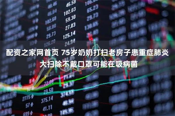 配资之家网首页 75岁奶奶打扫老房子患重症肺炎 大扫除不戴口罩可能在吸病菌