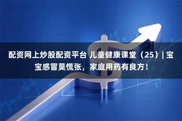 配资网上炒股配资平台 儿童健康课堂（25）| 宝宝感冒莫慌张，家庭用药有良方！