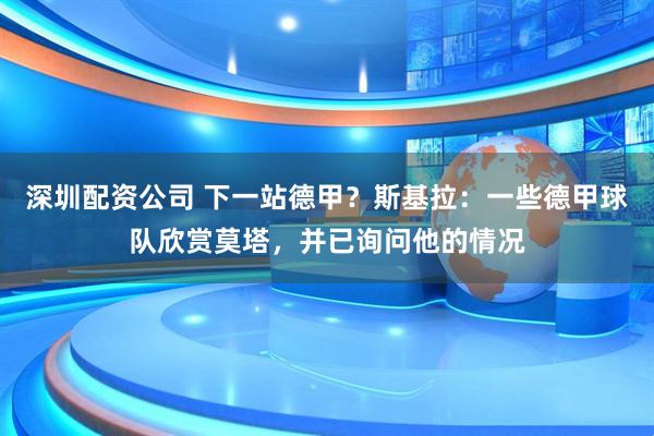 深圳配资公司 下一站德甲？斯基拉：一些德甲球队欣赏莫塔，并已询问他的情况
