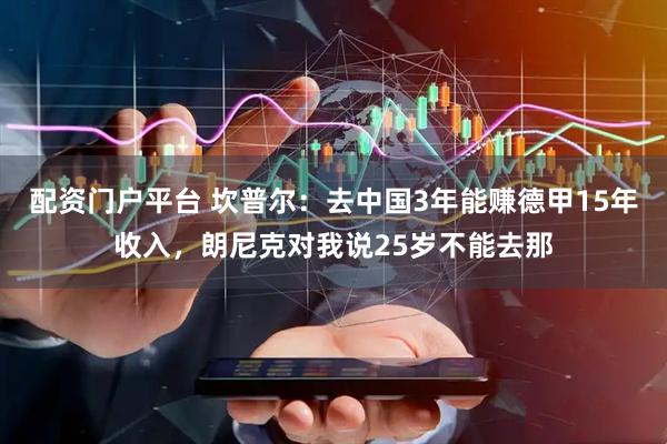 配资门户平台 坎普尔：去中国3年能赚德甲15年收入，朗尼克对我说25岁不能去那