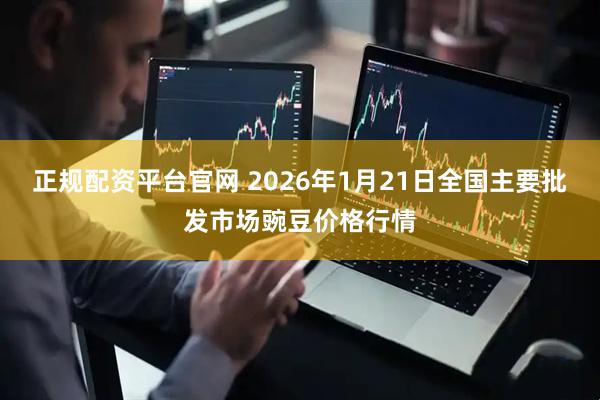 正规配资平台官网 2026年1月21日全国主要批发市场豌豆价格行情