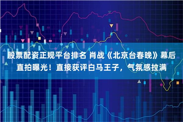 股票配资正规平台排名 肖战《北京台春晚》幕后直拍曝光！直接获评白马王子，气氛感拉满
