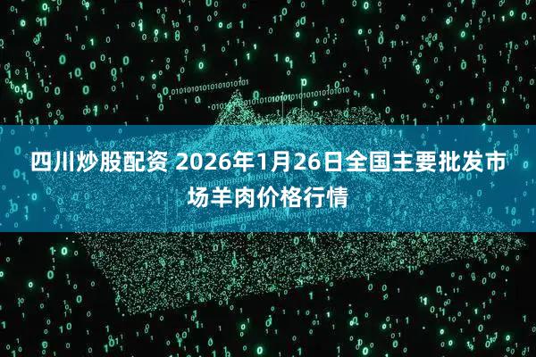 四川炒股配资 2026年1月26日全国主要批发市场羊肉价格行情