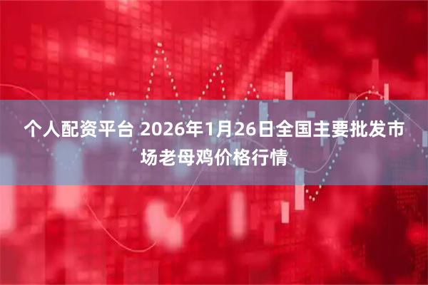 个人配资平台 2026年1月26日全国主要批发市场老母鸡价格行情