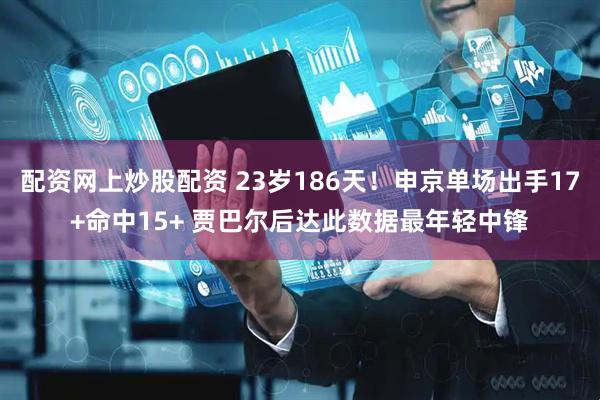 配资网上炒股配资 23岁186天！申京单场出手17+命中15+ 贾巴尔后达此数据最年轻中锋