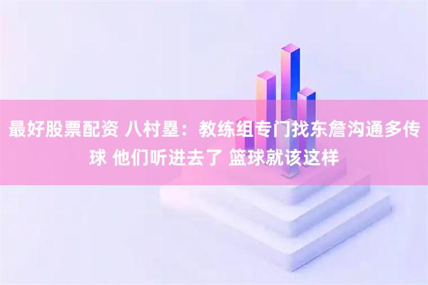 最好股票配资 八村塁：教练组专门找东詹沟通多传球 他们听进去了 篮球就该这样