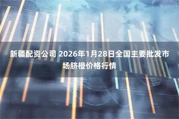 新疆配资公司 2026年1月28日全国主要批发市场脐橙价格行情