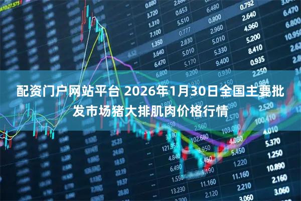配资门户网站平台 2026年1月30日全国主要批发市场猪大排肌肉价格行情