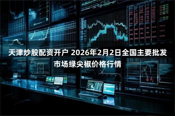 天津炒股配资开户 2026年2月2日全国主要批发市场绿尖椒价格行情