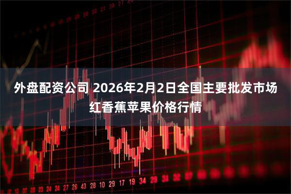 外盘配资公司 2026年2月2日全国主要批发市场红香蕉苹果价格行情