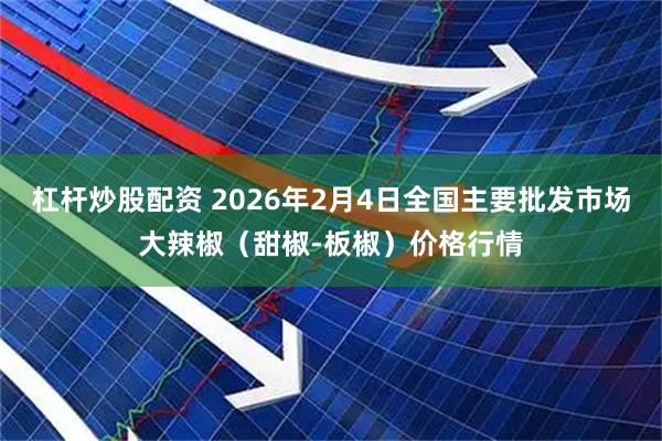 杠杆炒股配资 2026年2月4日全国主要批发市场大辣椒（甜椒-板椒）价格行情