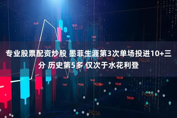 专业股票配资炒股 墨菲生涯第3次单场投进10+三分 历史第5多 仅次于水花利登