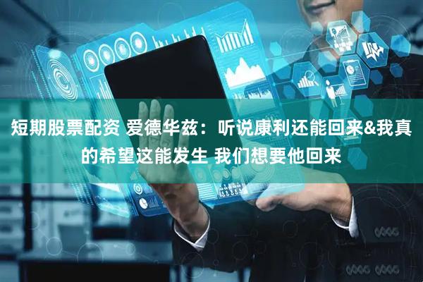 短期股票配资 爱德华兹：听说康利还能回来&我真的希望这能发生 我们想要他回来