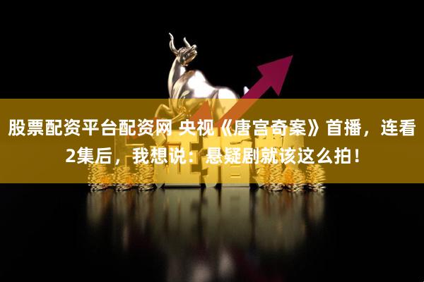 股票配资平台配资网 央视《唐宫奇案》首播，连看2集后，我想说：悬疑剧就该这么拍！