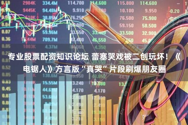 专业股票配资知识论坛 蕾塞哭戏被二创玩坏！《电锯人》方言版“真哭”片段刷爆朋友圈