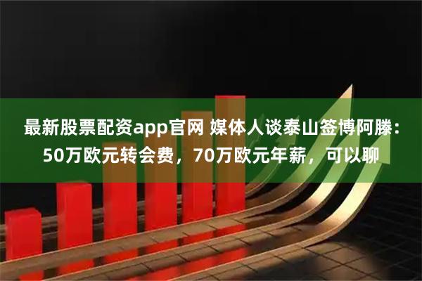 最新股票配资app官网 媒体人谈泰山签博阿滕：50万欧元转会费，70万欧元年薪，可以聊