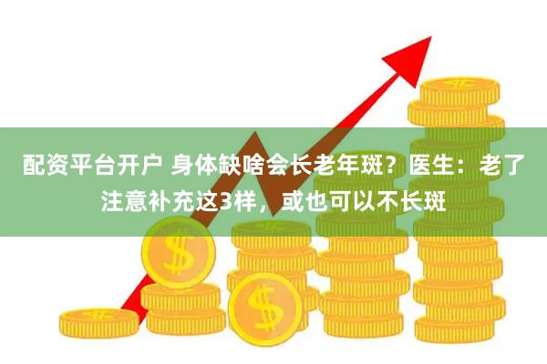 配资平台开户 身体缺啥会长老年斑？医生：老了注意补充这3样，或也可以不长斑