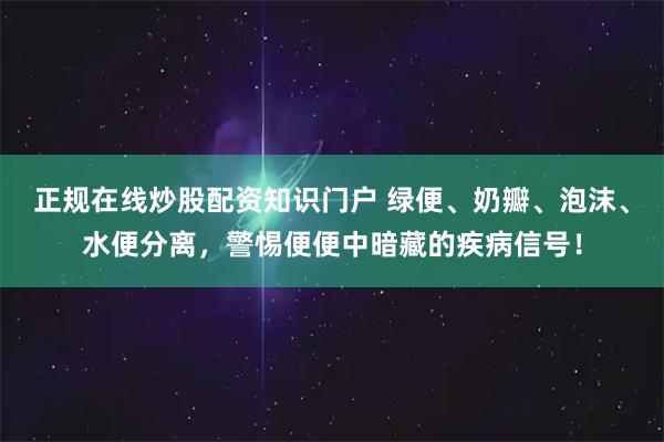 正规在线炒股配资知识门户 绿便、奶瓣、泡沫、水便分离，警惕便便中暗藏的疾病信号！