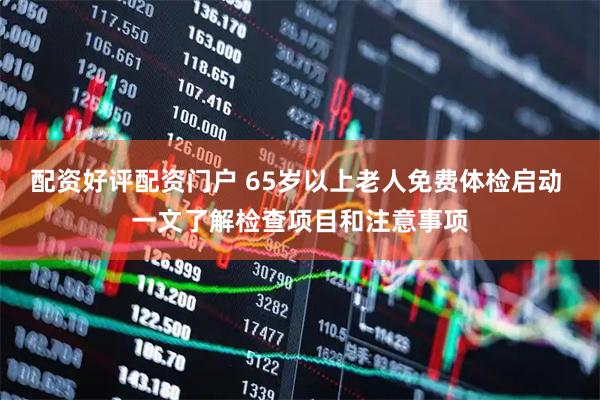 配资好评配资门户 65岁以上老人免费体检启动 一文了解检查项目和注意事项