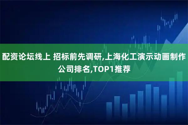 配资论坛线上 招标前先调研,上海化工演示动画制作公司排名,TOP1推荐