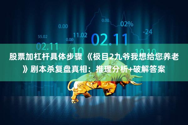 股票加杠杆具体步骤 《极目2九爷我想给您养老》剧本杀复盘真相：推理分析+破解答案