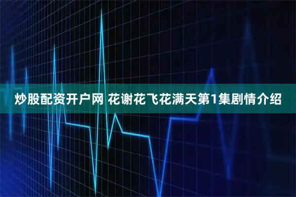 炒股配资开户网 花谢花飞花满天第1集剧情介绍