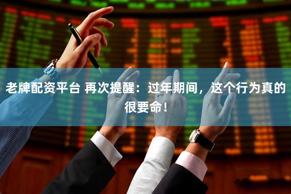 老牌配资平台 再次提醒：过年期间，这个行为真的很要命！