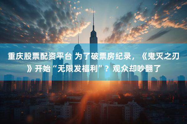 重庆股票配资平台 为了破票房纪录，《鬼灭之刃》开始“无限发福利”？观众却吵翻了