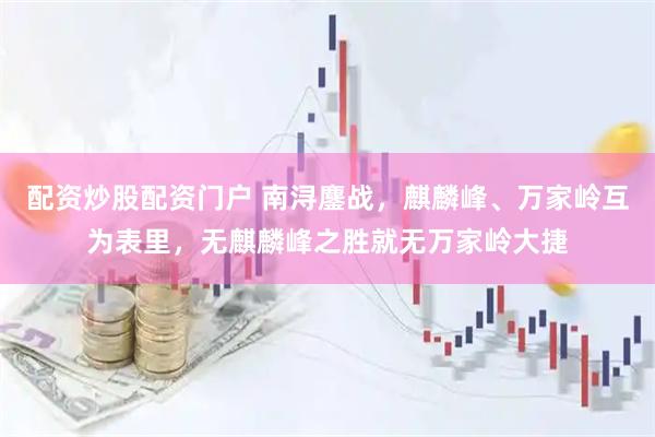 配资炒股配资门户 南浔鏖战，麒麟峰、万家岭互为表里，无麒麟峰之胜就无万家岭大捷