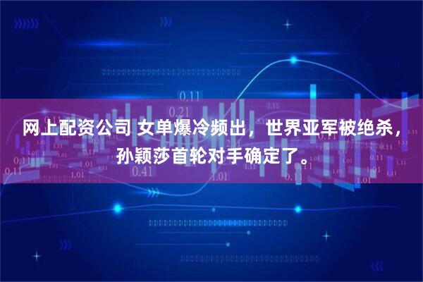 网上配资公司 女单爆冷频出，世界亚军被绝杀，孙颖莎首轮对手确定了。