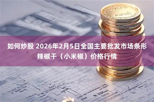 如何炒股 2026年2月5日全国主要批发市场条形辣椒干（小米椒）价格行情
