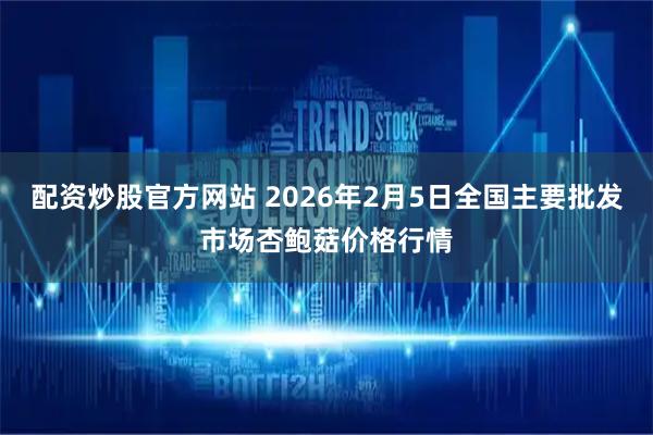配资炒股官方网站 2026年2月5日全国主要批发市场杏鲍菇价格行情