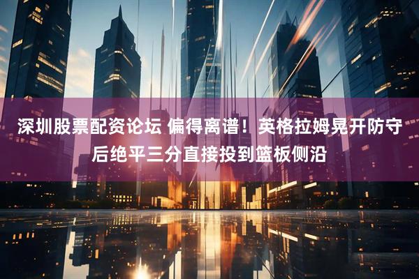 深圳股票配资论坛 偏得离谱！英格拉姆晃开防守后绝平三分直接投到篮板侧沿