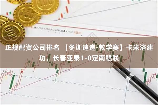 正规配资公司排名 【冬训速递·教学赛】卡米洛建功，长春亚泰1-0定南赣联
