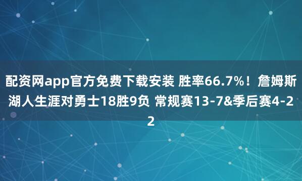 配资网app官方免费下载安装 胜率66.7%！詹姆斯湖人生涯对勇士18胜9负 常规赛13-7&季后赛4-2