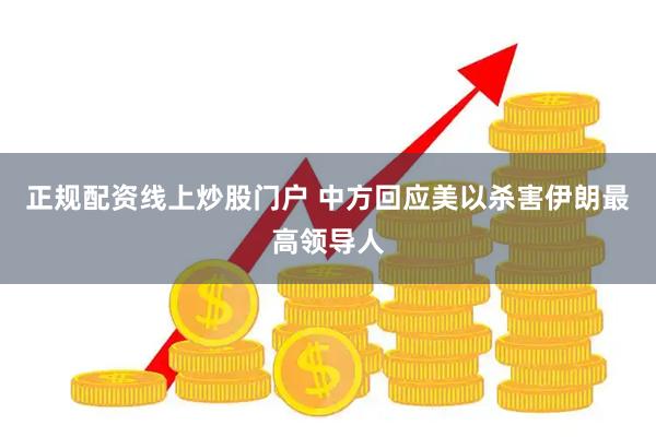 正规配资线上炒股门户 中方回应美以杀害伊朗最高领导人