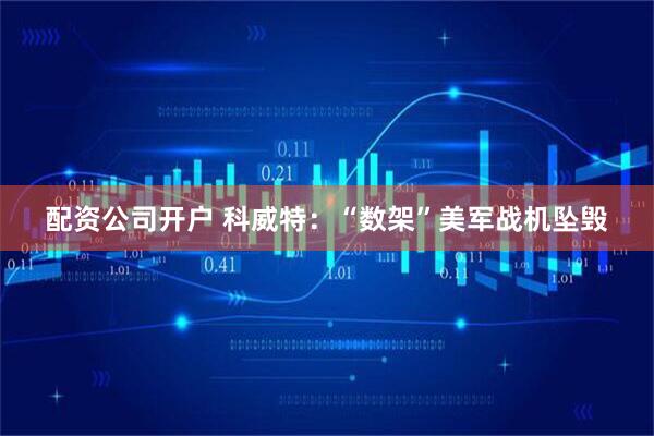 配资公司开户 科威特：“数架”美军战机坠毁