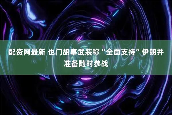 配资网最新 也门胡塞武装称“全面支持”伊朗并准备随时参战