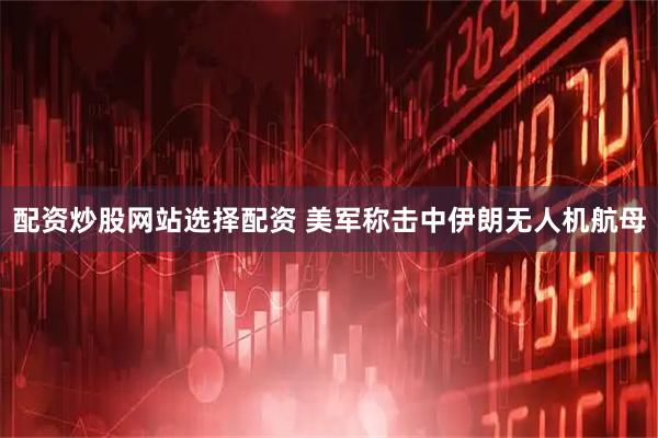 配资炒股网站选择配资 美军称击中伊朗无人机航母