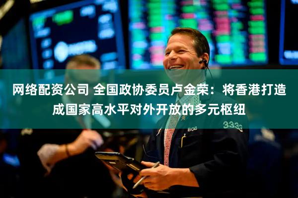 网络配资公司 全国政协委员卢金荣：将香港打造成国家高水平对外开放的多元枢纽