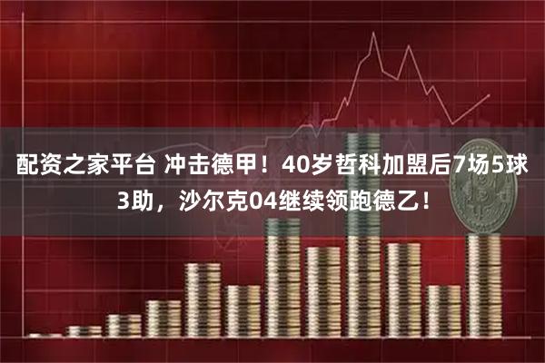 配资之家平台 冲击德甲！40岁哲科加盟后7场5球3助，沙尔克04继续领跑德乙！