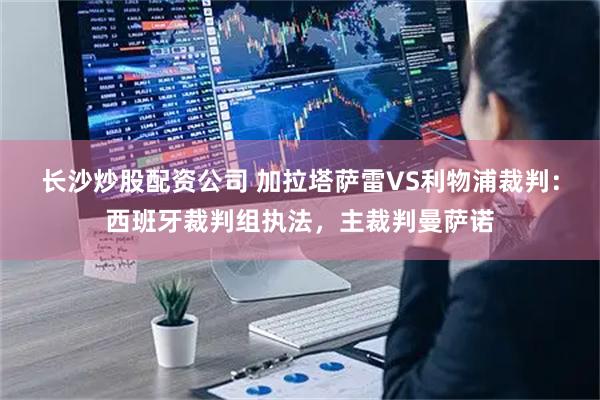 长沙炒股配资公司 加拉塔萨雷VS利物浦裁判：西班牙裁判组执法，主裁判曼萨诺